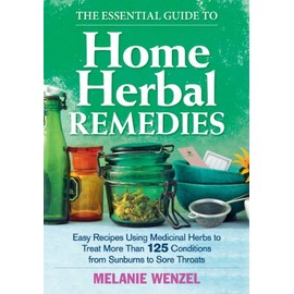 The Essential Guide to Home Herbal Remedies: Easy Recipes Using Medicinal Herbs to Treat More Than 125 Conditions from Sunburns to Sore Throats