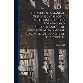 The Student's Manual Designed, by Specific Directions, to Aid in Forming and Strengthening the Intellectual and Moral Character and Habits of the Student [microform]