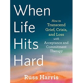 When Life Hits Hard: How to Transcend Grief, Crisis, and Loss with Acceptance and Commitment Therapy