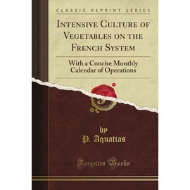 Intensive Culture of Vegetables on the French System: With a Concise Monthly Calendar of Operations (Classic Reprint)