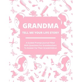 Grandma Tell Me Your Life Story: A Guided Journal Filled With Questions For Grandmothers To Answer For Their Grandchildren