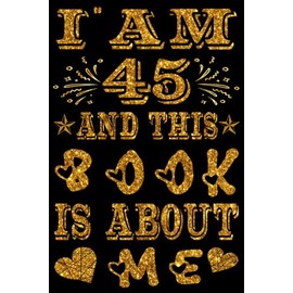I am 45 Years Old and This Book is About Me: Notebook 45th Birthday Gift Ideas for Men & Women Husband and Wife Mom Dad who has a birthday