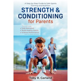  Strength and Conditioning for Parents: A Step-by-Step Guide to Safe Sports Training & Nutrition That Will Keep Kids Motivated, Build Healthy Habits, and Boost Performance-Even on a Busy Schedule