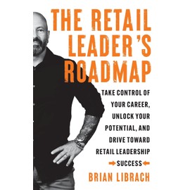 The Retail Leader’s Roadmap: Take Control of Your Career, Unlock Your Potential, and Drive Toward Retail Leadership Success