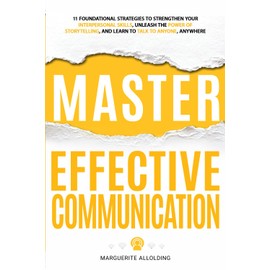 Master Effective Communication: 11 Foundational Strategies to Strengthen Your Interpersonal Skills, Unleash the Power of Storytelling, and Learn to Talk to Anyone, Anywhere