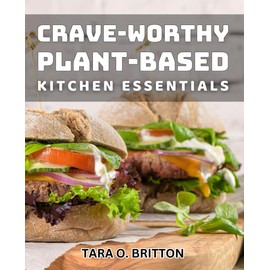 Crave-Worthy Plant-Based Kitchen Essentials: Irresistible Vegan Meals for Your Plant-Based Pantry