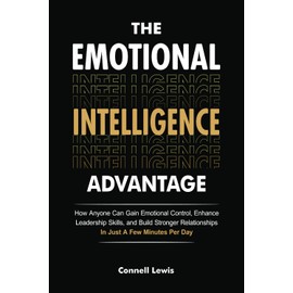 The Emotional Intelligence Advantage: How Anyone Can Gain Emotional Control, Enhance Leadership Skills, and Build Stronger Relationships In Just A Few Minutes Per Day.