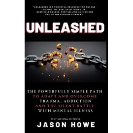 Unleashed: The Powerfully Simple Path To Overcome Trauma, Addiction And The Silent Battle with Mental Illness
