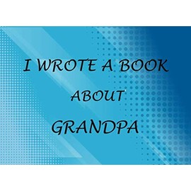 I Wrote A Book About Grandpa: Fill In The Blank Prompted Book For What I love About Grandpa Perfect For Father's day Grandparent's day Birthday Christmas Gifts From Kids To Show Grandpa You Love Him