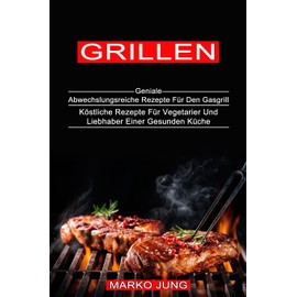 Grillen: Köstliche Rezepte Für Vegetarier Und Liebhaber Einer Gesunden Küche (Geniale Abwechslungsreiche Rezepte Für Den Gasgrill)
