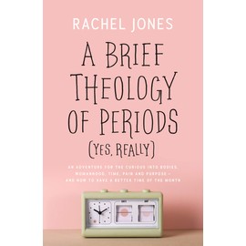 A Brief Theology of Periods (Yes, Really): An Adventure for the Curious Into Bodies, Womanhood, Time, Pain and Purpose--And How to Have a Better Time of the Month