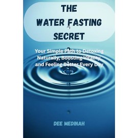 The Water Fasting Secret: Your Simple Path to Detoxing Naturally, Boosting Vitality, and Feeling Better Every Day