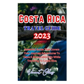 COSTA RICA TRAVEL GUIDE 2023: Essential Guide That Covers Your Journey Adventures To Have A Memorable Trip While Traveling To Costa Rica