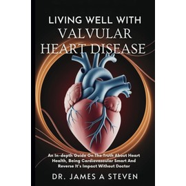 LIVING WELL WITH VALVULAR HEART DISEASE: An In-depth Guide On The Truth About Heart Health, Being Cardiovascular Smart And Reverse It's Impact Without Doctor