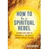 How to Be a Spiritual Rebel: A Dogma-Free Guide to