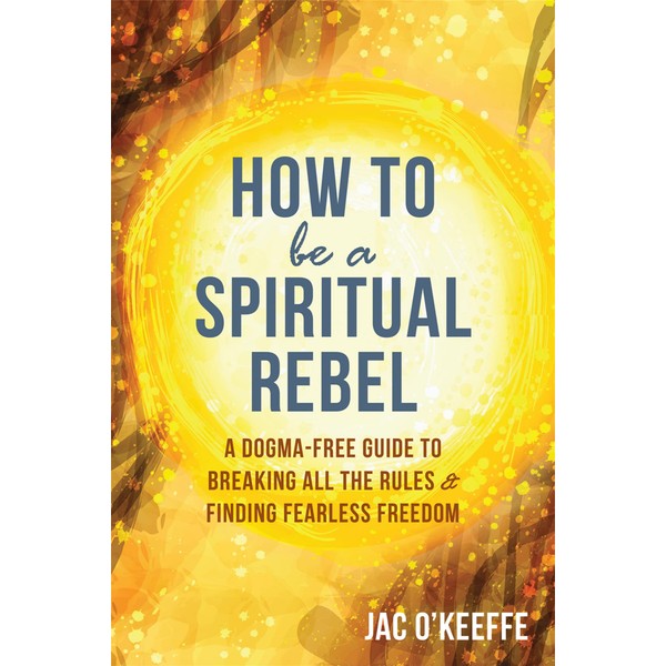 How to Be a Spiritual Rebel: A Dogma-Free Guide to