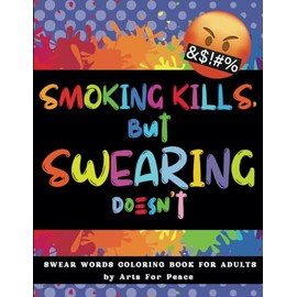 Smoking Kills, But Swearing Doesn't: Swear Word Coloring Book For Adults