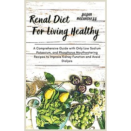Renal Diet For Living Healthy: A Comprehensive Guide with Only Low Sodium Potassium, and Phosphorus Mouthwatering Recipes to Improve Kidney Function and Avoid Dialysis