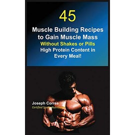 45 Muscle Building Recipes to Gain Muscle Mass Without Shakes or Pills: High Protein Content in Every Meal!