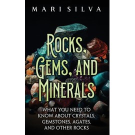 Rocks, Gems, and Minerals: What You Need to Know about Crystals, Gemstones, Agates, and Other Rocks
