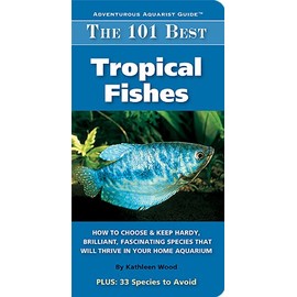 The 101 Best Tropical Fishes: How to Choose & Keep Hardy, Brilliant, Fascinating Species That Will Thrive in Your Home Aquarium (Adventurous Aquarist Guide)