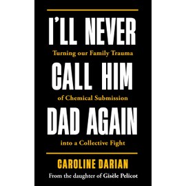 I'll Never Call Him Dad Again: By the daughter of Gisèle Pelicot: Turning our family trauma of Chemical Submission into a collective fight