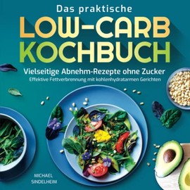 Das praktische Low-Carb-Kochbuch: Vielseitige Abnehm-Rezepte ohne Zucker. Effektive Fettverbrennung mit kohlenhydratarmen Gerichten