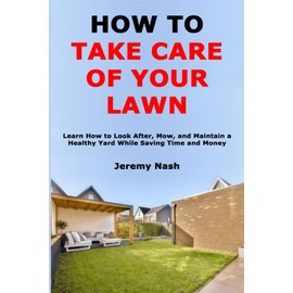 How to Take Care of Your Lawn: Learn How to Look After, Mow, and Maintain a Healthy Yard While Saving Time and Money