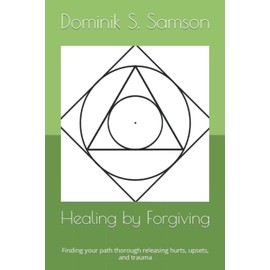 Healing by Forgiving: Finding your path thorough releasing hurts, upsets, and trauma