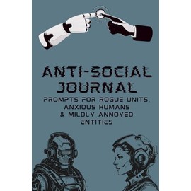 Anti-Social Journal: Prompts For Rogue Units, Anxious Humans & Mildly Annoyed Entities