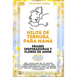 HILOS DE TERNURA PARA MAMÁ : Frases inspiradoras y Flores de amor: Una colección de 30 frases conmovedoras ilustradas con flores brillantes, para celebrar el vínculo único entre una madre y su hijo/a