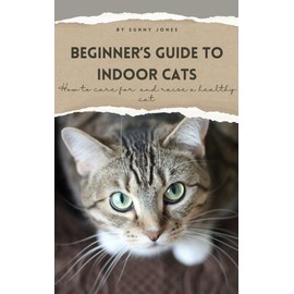  Beginner's Guide To Indoor Cats: How to Care For and Raise a Healthy Cat
