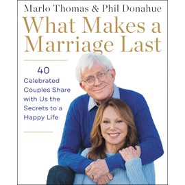 What Makes a Marriage Last: 40 Celebrated Couples Share with Us the Secrets to a Happy Life