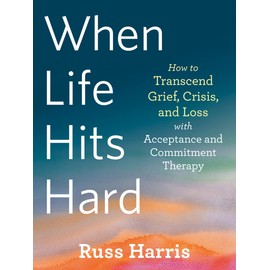 When Life Hits Hard: How to Transcend Grief, Crisis, and Loss with Acceptance and Commitment Therapy