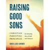 Raising Good Sons: Christian Parenting Principles for Nurturing Boys of