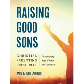 Raising Good Sons: Christian Parenting Principles for Nurturing Boys of Faith and Character