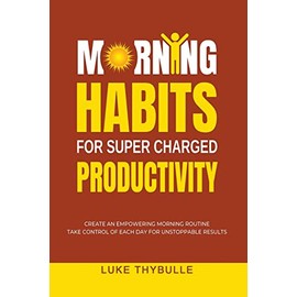 Morning Habits For Super Charged Productivity: Create An Empowering Morning Routine, Take Control Of Each Day For Unstoppable Results