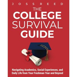 The College Survival Guide: Navigating Academics, Social Experiences, and Daily Life from Your Freshman Year and Beyond