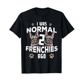 I was Normal 2 Frenchies Ago: Funny French Bulldog Owner Gag T-Shirt