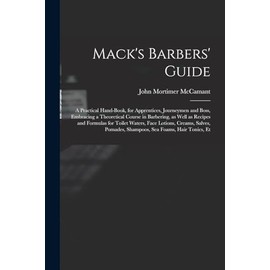 Mack's Barbers' Guide; a Practical Hand-book, for Apprentices, Journeymen and Boss, Embracing a Theoretical Course in Barbering, as Well as Recipes ... Pomades, Shampoos, sea Foams, Hair Tonics, Et
