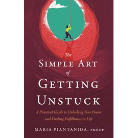 The Simple Art of Getting Unstuck: A Practical Guide to Unlocking Your Power and Finding Fulfillment in Life