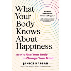 What Your Body Knows About Happiness: How to Use Your Body to Change Your Mind