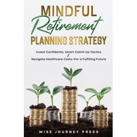Mindful Retirement Planning Strategy: Invest Confidently, Smart Catch-Up Tactics & Navigate Healthcare Cost-For a Fulfilling Future