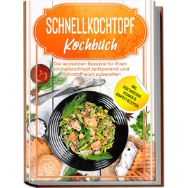 Schnellkochtopf Kochbuch: Die leckersten Rezepte für Ihren Schnellkochtopf zeitsparend und nährstoffreich zubereiten – inkl. vegetarischen, veganen & Kompott-Rezepten