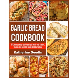Garlic Bread Cookbook: 55 Delicious Ways to Elevate Your Meals with Classic, Cheesy, and Gourmet Garlic Bread Creations