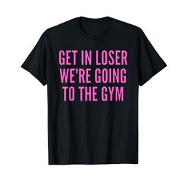 Get In Loser We're Going To The Gym Weightlifting T-Shirt