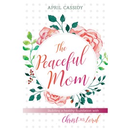 Peaceful Mom: Building a Healthy Foundation with Christ as Lord