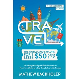 Travel the World and Explore for Less than $50 a Day, the Essential Guide: Your Budget Backpack Global Adventure, from Two Weeks to a Gap Year, Solo or with Friends