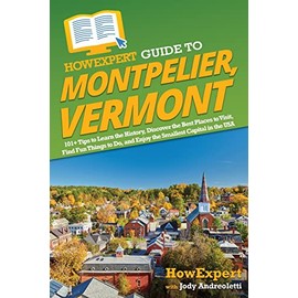 HowExpert Guide to Montpelier, Vermont: 101+ Tips to Learn the History, Discover the Best Places to Visit, Find Fun Things to Do, and Enjoy the Smallest Capital in the USA
