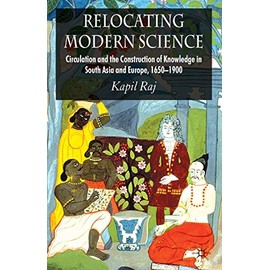 Relocating Modern Science: Circulation and the Construction of Knowledge in South Asia and Europe, 1650-1900
